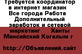 Требуется координатор в интернет-магазин - Все города Работа » Дополнительный заработок и сетевой маркетинг   . Ханты-Мансийский,Когалым г.